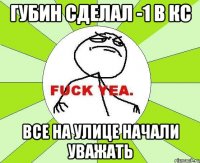 ГУБИН СДЕЛАЛ -1 В КС ВСЕ НА УЛИЦЕ НАЧАЛИ УВАЖАТЬ