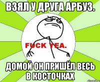 Взял у друга арбуз. Домой он пришёл весь в косточках