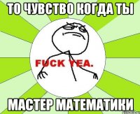 то чувство когда ты МАСТЕР МАТЕМАТИКИ