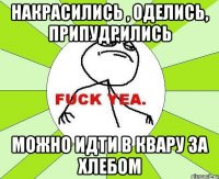 Накрасились , оделись, припудрились МОЖНО ИДТИ В КВАРУ ЗА ХЛЕБОМ