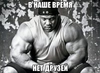 В НАШЕ ВРЕМЯ НЕТ ДРУЗЕЙ