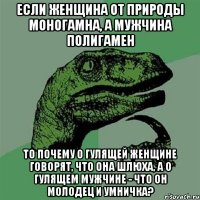 если женщина от природы моногамна, а мужчина полигамен то почему о гулящей женщине говорят, что она шлюха, а о гулящем мужчине - что он молодец и умничка?