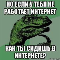 но если у тебя не работает интернет как ты сидишь в интернете?