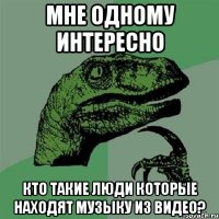 Мне одному интересно Кто такие люди которые находят музыку из видео?