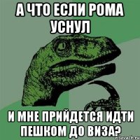 А что если рома уснул И мне прийдется идти пешком до виза?