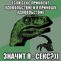 Если секс приносит удовольствие и я приношу удовольствие значит я - секс?))