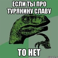 ЕСЛИ ТЫ ПРО ТУРЯНИНУ СЛАВУ ТО НЕТ