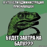 А ЧТО ЕСЛИ АДМИНИСТРАЦИЯ ПРИЗНАВАШЕК БУДЕТ ЗАВТРА НА БАЛУ???