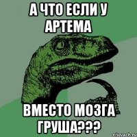 а что если у Артема вместо мозга груша???