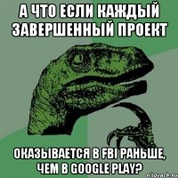 А что если каждый завершенный проект Оказывается в FBI раньше, чем в Google Play?