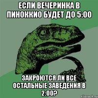 если вечеринка в Пиноккио будет до 5:00 закроются ли все остальные заведения в 2:00?