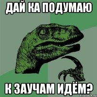 дай ка подумаю к заучам идём?