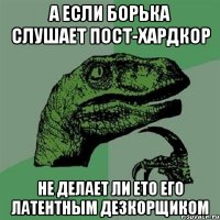 А если Борька слушает пост-хардкор Не делает ли ето его латентным дезкорщиком