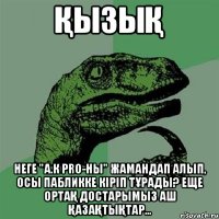 қызық неге "А.К Pro-ны" жамандап алып, осы пабликке кіріп тұрады? еще ортақ достарымыз Аш Қазақтықтар...