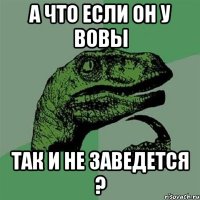 А что Если он у Вовы Так и не заведется ?