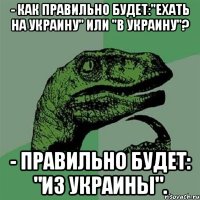 - Как правильно будет:"ехать НА Украину" или "В Украину"? - Правильно будет: "ИЗ Украины".