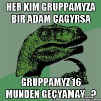 Her kim gruppamyza bir adam çagyrsa gruppamyz 16 munden geçyamaý...?