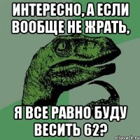 интересно, а если вообще не жрать, я все равно буду весить 62?