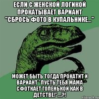 Если с женской логикой прокатывает вариант "Сбрось фото в купальнике..." Может быть тогда прокатит и вариант "Пусть тебя мама сфоткает голенькой как в детстве!"....?!