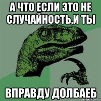 А что если это не случайность,и ты ВПРАВДУ ДОЛБАЕБ