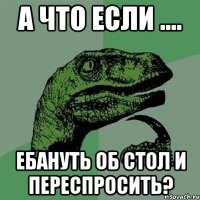 А что если .... ебануть об стол и переспросить?