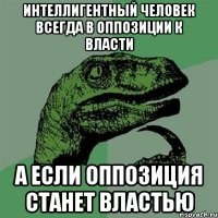 интеллигентный человек всегда в оппозиции к власти а если оппозиция станет властью