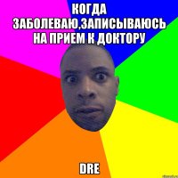 когда заболеваю,записываюсь на прием к доктору dre