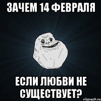 зачем 14 февраля если любви не существует?