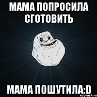 Мама попросила сготовить Мама ПОШУТИЛА:D