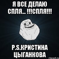 я все делаю спля... !!!СПЛЯ!!! P.S.Кристина Цыганкова