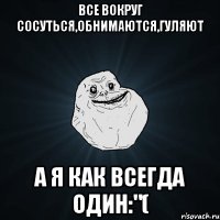 Все вокруг сосуться,обнимаются,гуляют А я как всегда один:"(