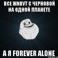 Все живут с Черновой на одной планете а я Forever Alone