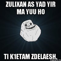 zulixan as yad yir ma yuu ho ti k1etam zdelaesh,