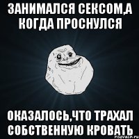 занимался сексом,а когда проснулся оказалось,что трахал собственную кровать