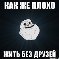 как же плохо жить без друзей