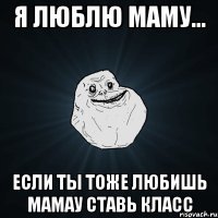 я люблю маму... если ты тоже любишь мамау ставь класс