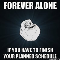 FOREVER ALONE IF YOU HAVE TO FINISH YOUR PLANNED SCHEDULE