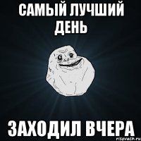 Самый лучший день заходил вчера