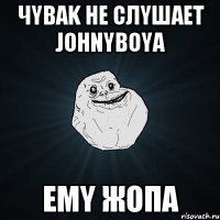 чyваk не слyшает jоhnybоya емy жопа