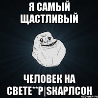 я самый щастливый человек на свете**P|Sкарлсон