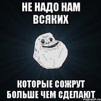 Не надо нам всяких Которые сожрут больше чем сделают