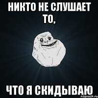 никто не слушает то, что я скидываю