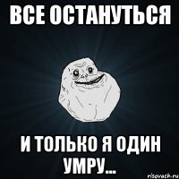 Все остануться И только я один умру...