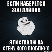 Если наберётся 300 лайков Я поставлю на стену кого люблю:))