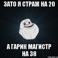 зато я страж на 20 а гарик магистр на 38