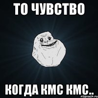 То чувство когда КМС кмс..