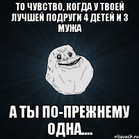 То чувство, когда у твоей лучшей подруги 4 детей и 3 мужа а ты по-прежнему одна....