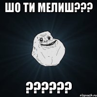 шо ти мелиш??? ??????