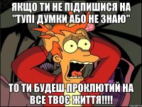 Якщо ти не підпишися на "Тупі думки або не знаю" То ти будеш проклютий на все твоє життя!!!!