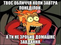 Твоє обличчя коли завтра понеділок , а ти не зробив домашнє завдання.